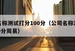 公司名称测试打分100分（公司名称测试打分100分周易）