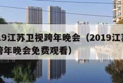 2019江苏卫视跨年晚会（2019江苏卫视跨年晚会免费观看）