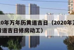 2020年万年历黄道吉日（2020年万年历黄道吉日修房动工）