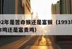 1992年是苦命猴还是富猴（1993年是苦命鸡还是富贵鸡）