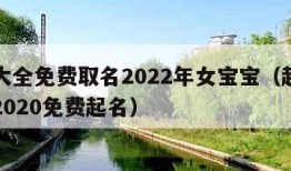 起名大全免费取名2022年女宝宝（起名字女孩2020免费起名）