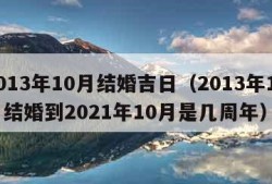 2013年10月结婚吉日（2013年10月结婚到2021年10月是几周年）