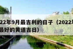 2022年9月最吉利的日子（2022年9月最好的黄道吉日）