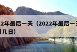 2022年最后一天（2022年最后一天是几月几日）