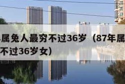 87年属兔人最穷不过36岁（87年属兔人最穷不过36岁女）