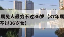 87年属兔人最穷不过36岁（87年属兔人最穷不过36岁女）