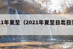 2021年夏至（2021年夏至日出日落时间）