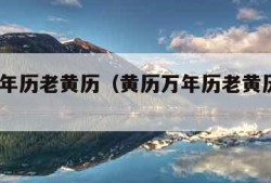 黄历万年历老黄历（黄历万年历老黄历吉日2024）