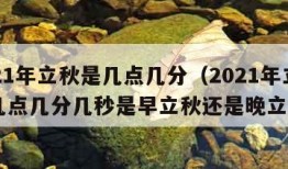 2021年立秋是几点几分（2021年立秋是几点几分几秒是早立秋还是晚立秋）