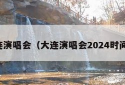 大连演唱会（大连演唱会2024时间表）