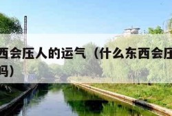 什么东西会压人的运气（什么东西会压人的运气科学吗）