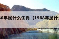 1980年属什么生肖（1968年属什么生肖）