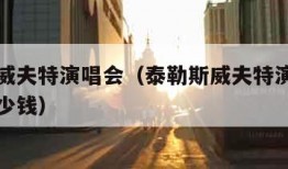 泰勒斯威夫特演唱会（泰勒斯威夫特演唱会的门票多少钱）