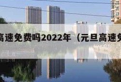 元旦高速免费吗2022年（元旦高速免收费吗）